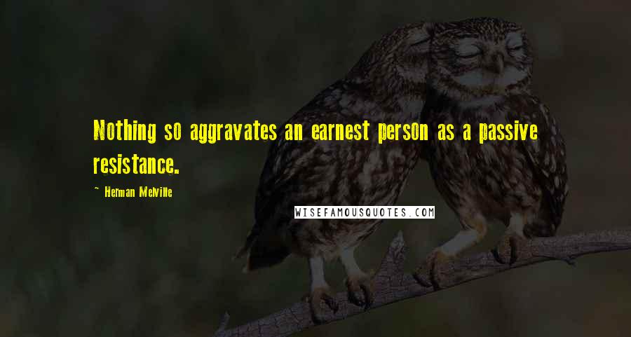 Herman Melville Quotes: Nothing so aggravates an earnest person as a passive resistance.