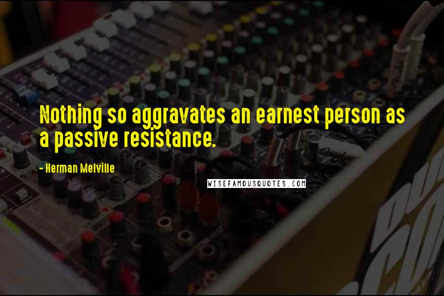 Herman Melville Quotes: Nothing so aggravates an earnest person as a passive resistance.
