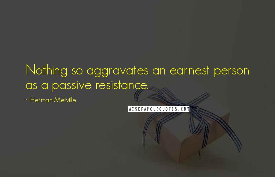 Herman Melville Quotes: Nothing so aggravates an earnest person as a passive resistance.