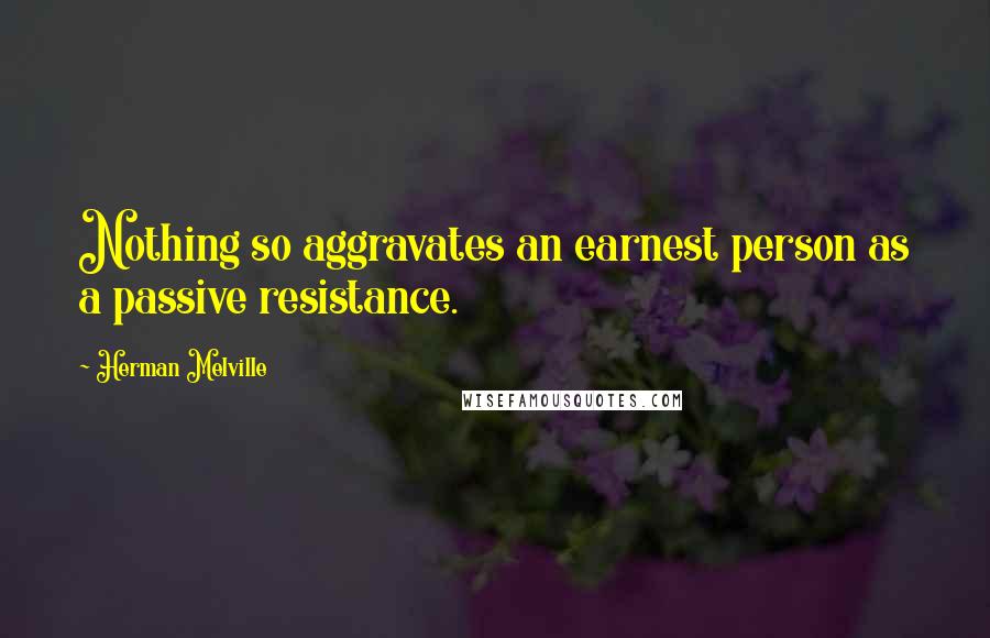 Herman Melville Quotes: Nothing so aggravates an earnest person as a passive resistance.