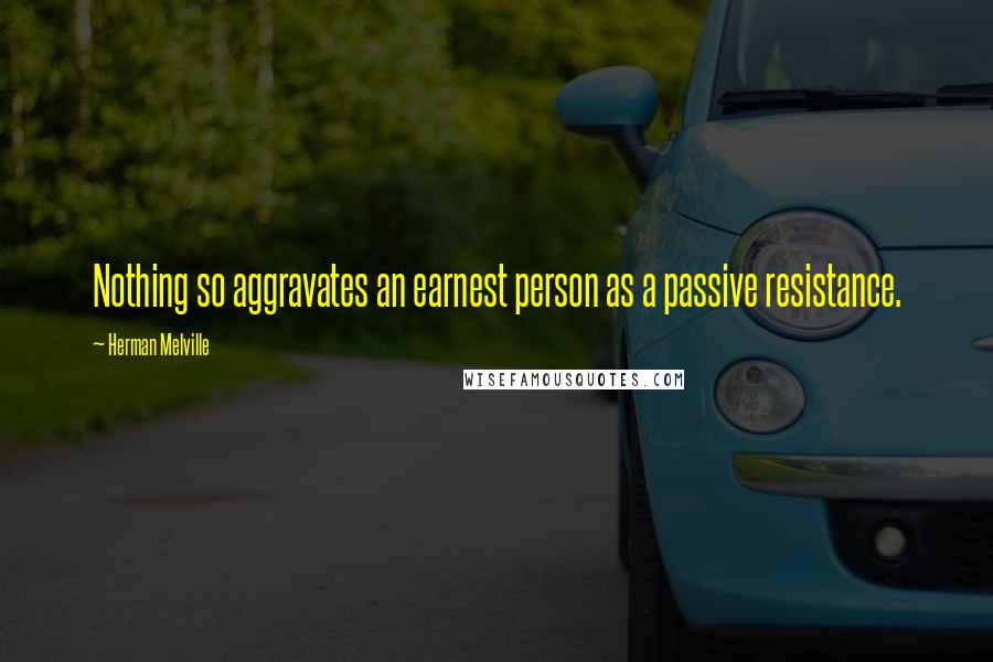 Herman Melville Quotes: Nothing so aggravates an earnest person as a passive resistance.