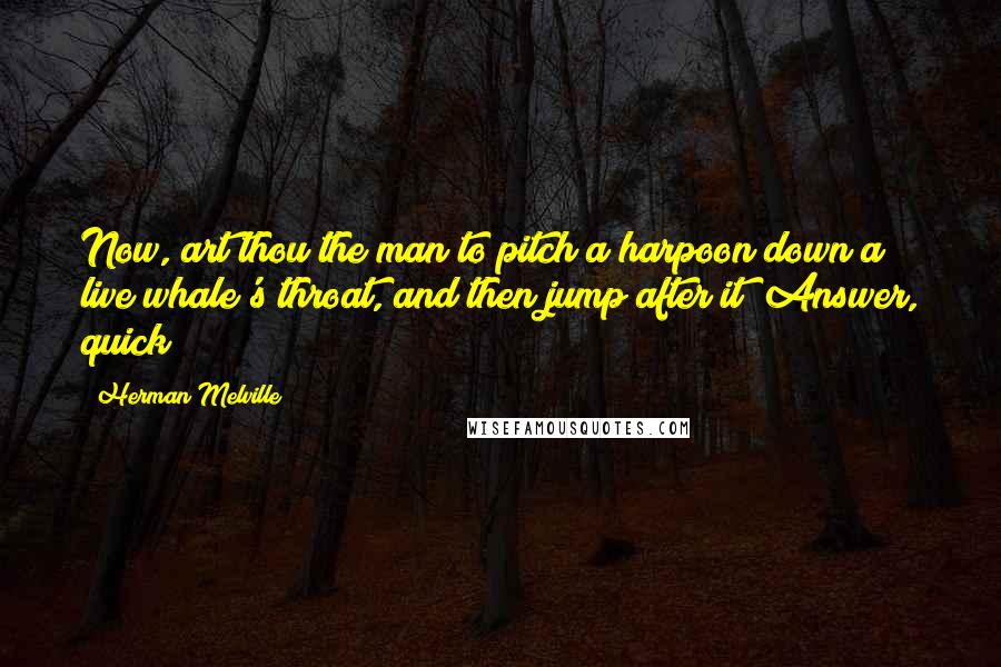 Herman Melville Quotes: Now, art thou the man to pitch a harpoon down a live whale's throat, and then jump after it? Answer, quick!