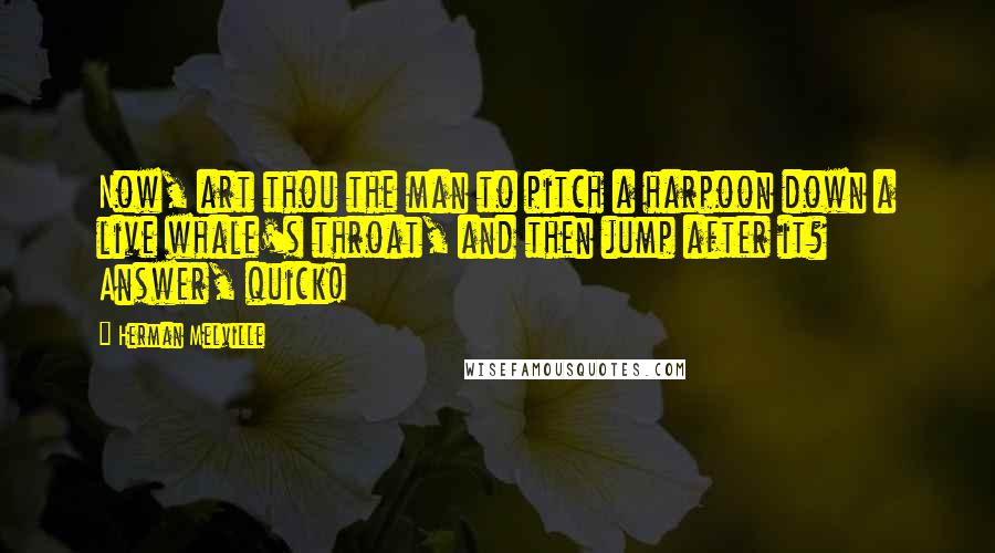 Herman Melville Quotes: Now, art thou the man to pitch a harpoon down a live whale's throat, and then jump after it? Answer, quick!