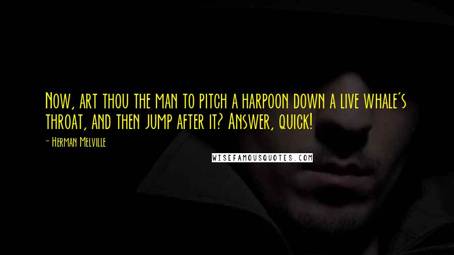 Herman Melville Quotes: Now, art thou the man to pitch a harpoon down a live whale's throat, and then jump after it? Answer, quick!