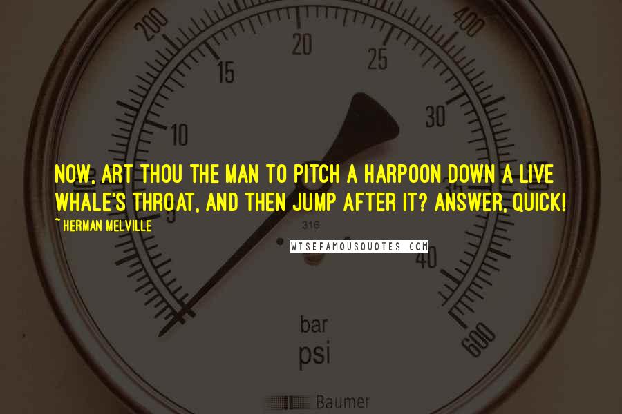 Herman Melville Quotes: Now, art thou the man to pitch a harpoon down a live whale's throat, and then jump after it? Answer, quick!