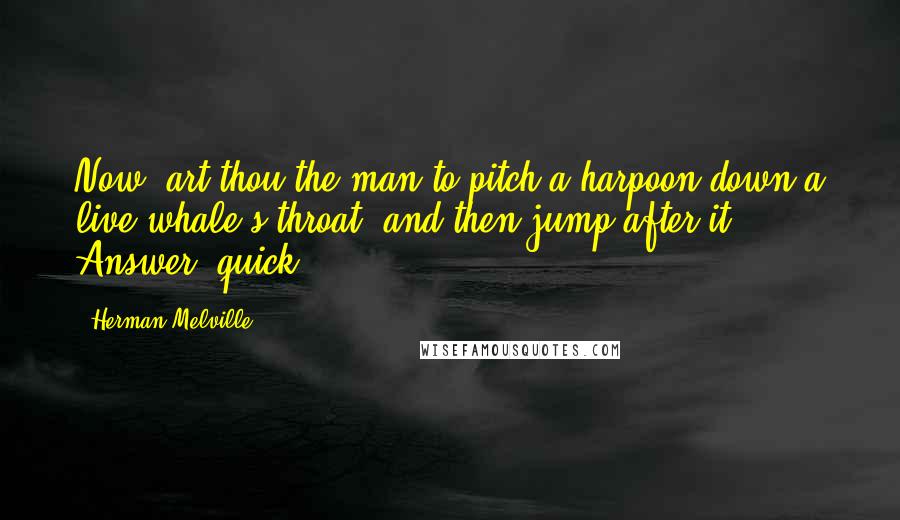 Herman Melville Quotes: Now, art thou the man to pitch a harpoon down a live whale's throat, and then jump after it? Answer, quick!