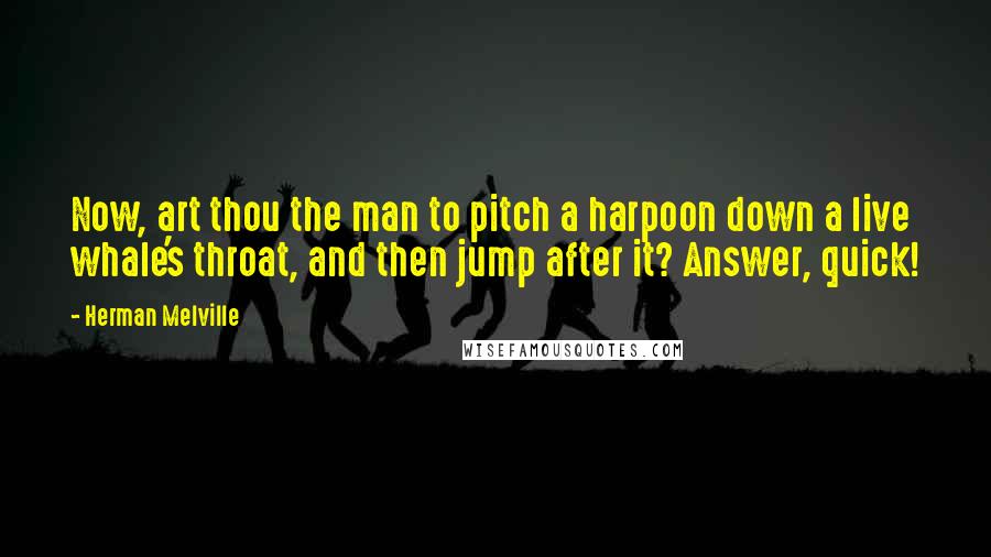 Herman Melville Quotes: Now, art thou the man to pitch a harpoon down a live whale's throat, and then jump after it? Answer, quick!