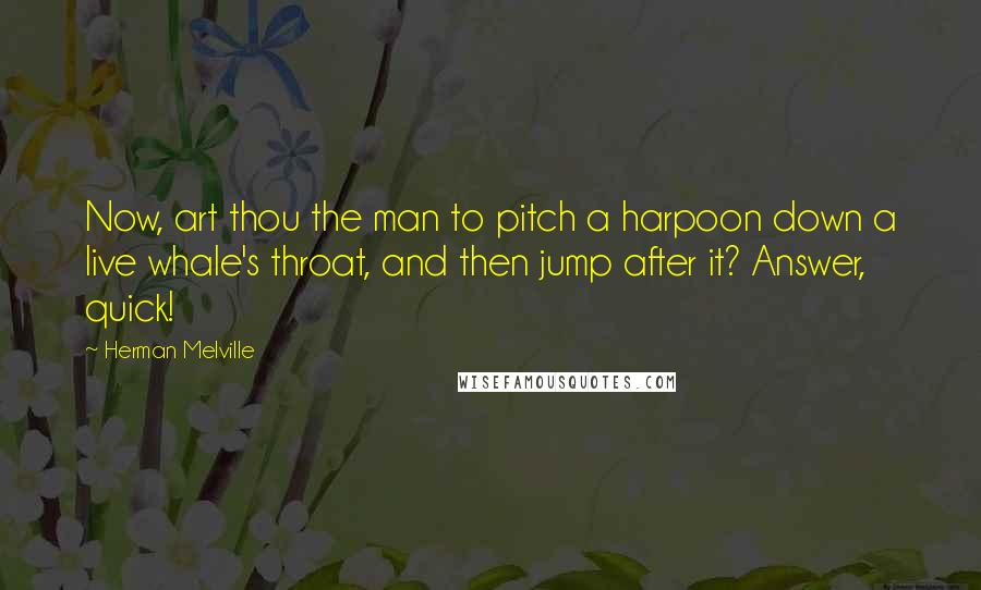Herman Melville Quotes: Now, art thou the man to pitch a harpoon down a live whale's throat, and then jump after it? Answer, quick!