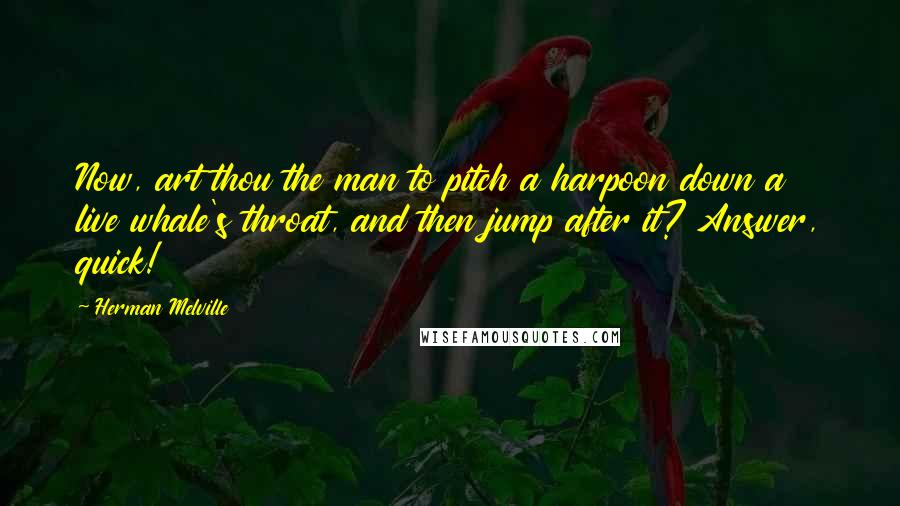 Herman Melville Quotes: Now, art thou the man to pitch a harpoon down a live whale's throat, and then jump after it? Answer, quick!