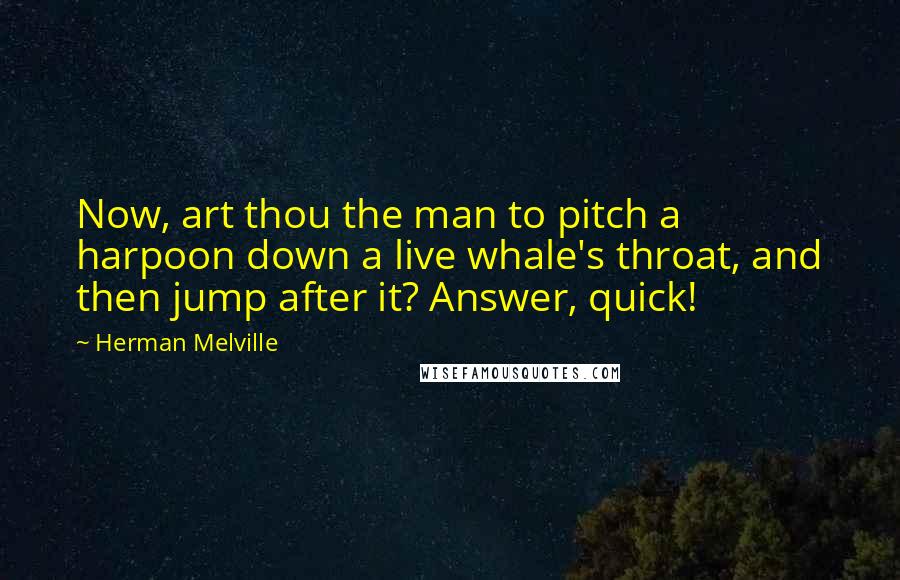 Herman Melville Quotes: Now, art thou the man to pitch a harpoon down a live whale's throat, and then jump after it? Answer, quick!