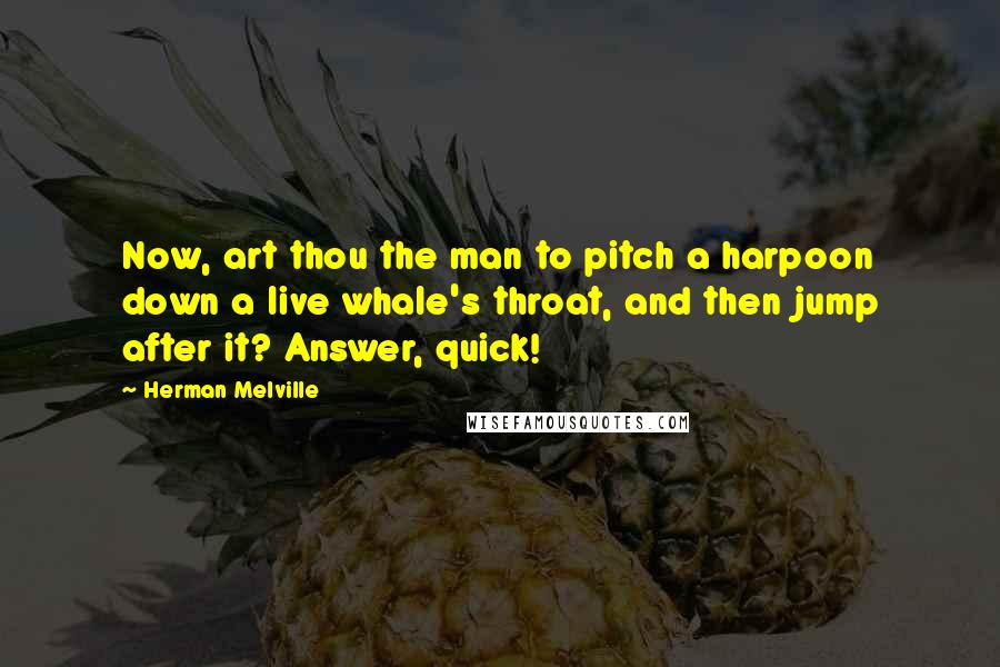 Herman Melville Quotes: Now, art thou the man to pitch a harpoon down a live whale's throat, and then jump after it? Answer, quick!