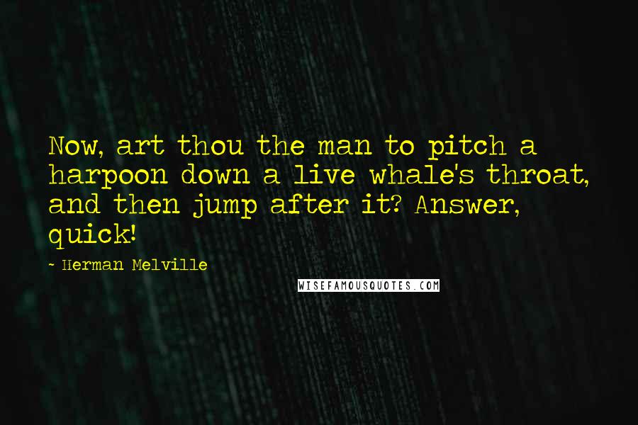 Herman Melville Quotes: Now, art thou the man to pitch a harpoon down a live whale's throat, and then jump after it? Answer, quick!