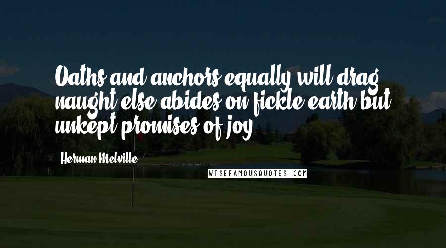 Herman Melville Quotes: Oaths and anchors equally will drag: naught else abides on fickle earth but unkept promises of joy.