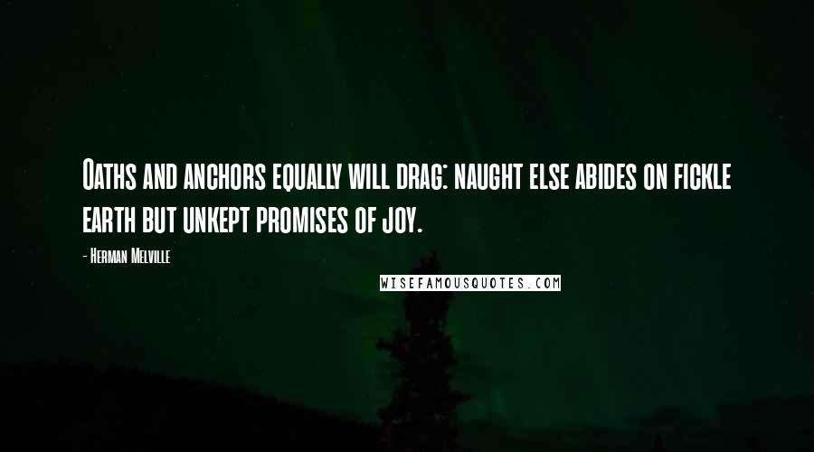 Herman Melville Quotes: Oaths and anchors equally will drag: naught else abides on fickle earth but unkept promises of joy.