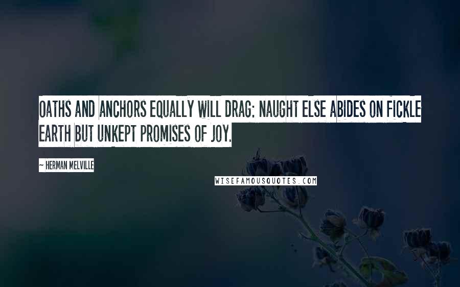 Herman Melville Quotes: Oaths and anchors equally will drag: naught else abides on fickle earth but unkept promises of joy.