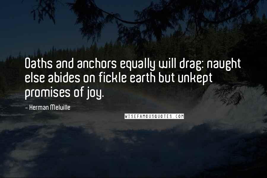 Herman Melville Quotes: Oaths and anchors equally will drag: naught else abides on fickle earth but unkept promises of joy.