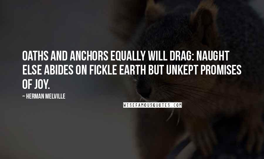 Herman Melville Quotes: Oaths and anchors equally will drag: naught else abides on fickle earth but unkept promises of joy.
