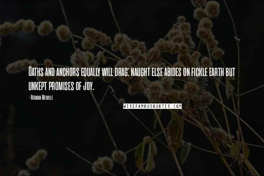 Herman Melville Quotes: Oaths and anchors equally will drag: naught else abides on fickle earth but unkept promises of joy.