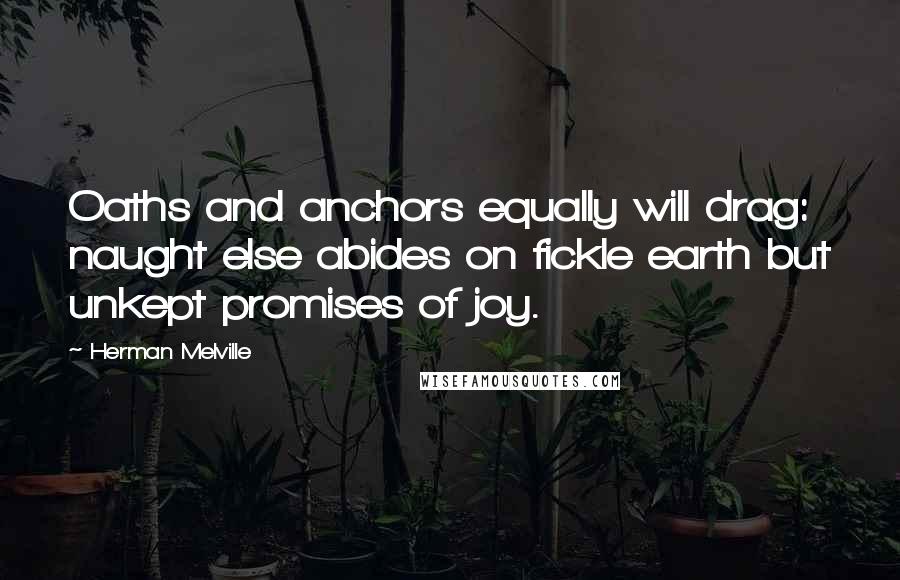 Herman Melville Quotes: Oaths and anchors equally will drag: naught else abides on fickle earth but unkept promises of joy.