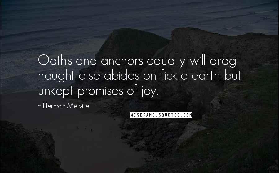 Herman Melville Quotes: Oaths and anchors equally will drag: naught else abides on fickle earth but unkept promises of joy.