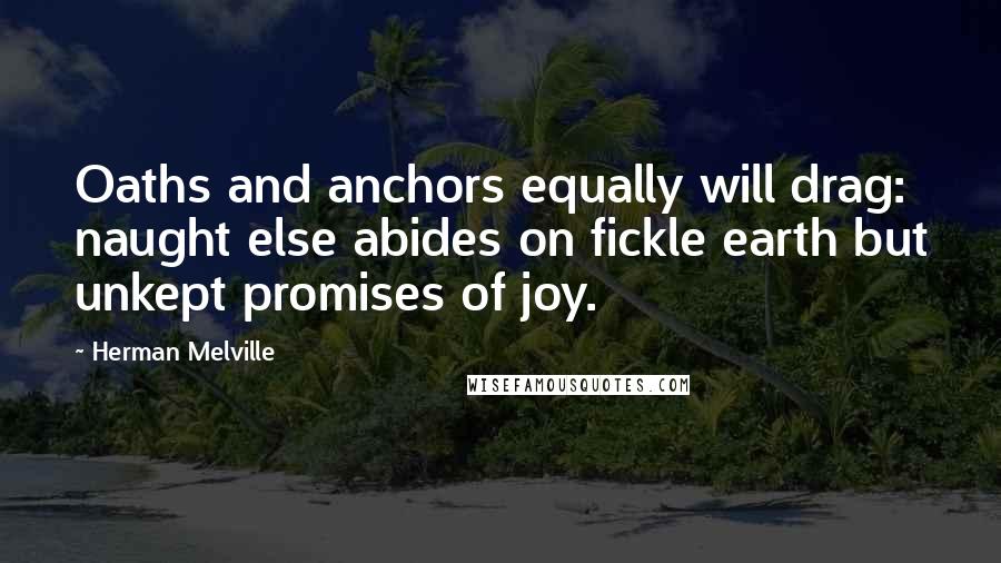 Herman Melville Quotes: Oaths and anchors equally will drag: naught else abides on fickle earth but unkept promises of joy.