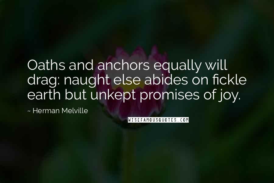 Herman Melville Quotes: Oaths and anchors equally will drag: naught else abides on fickle earth but unkept promises of joy.