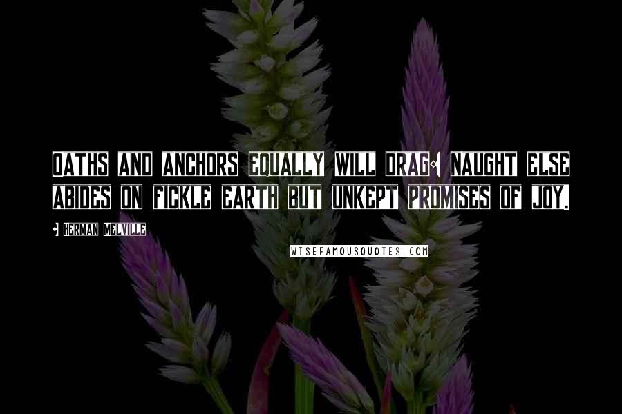 Herman Melville Quotes: Oaths and anchors equally will drag: naught else abides on fickle earth but unkept promises of joy.