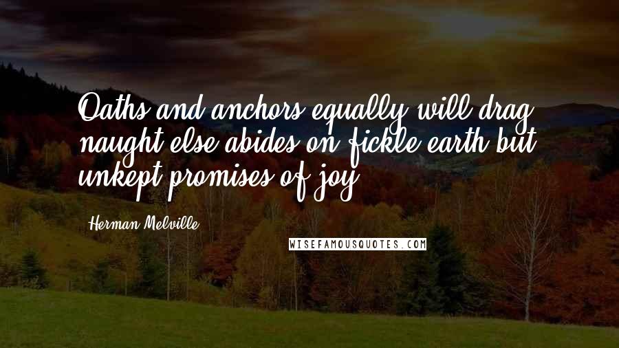 Herman Melville Quotes: Oaths and anchors equally will drag: naught else abides on fickle earth but unkept promises of joy.