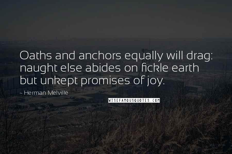 Herman Melville Quotes: Oaths and anchors equally will drag: naught else abides on fickle earth but unkept promises of joy.