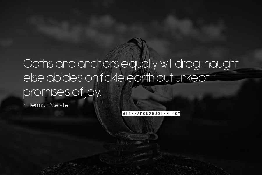 Herman Melville Quotes: Oaths and anchors equally will drag: naught else abides on fickle earth but unkept promises of joy.