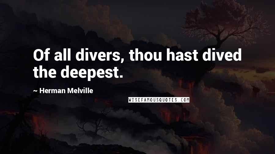 Herman Melville Quotes: Of all divers, thou hast dived the deepest.