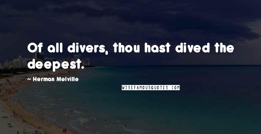 Herman Melville Quotes: Of all divers, thou hast dived the deepest.