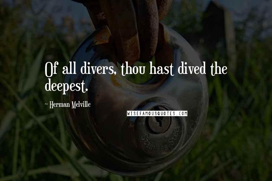 Herman Melville Quotes: Of all divers, thou hast dived the deepest.