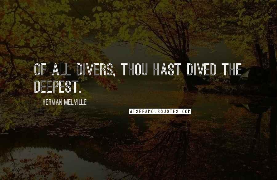 Herman Melville Quotes: Of all divers, thou hast dived the deepest.