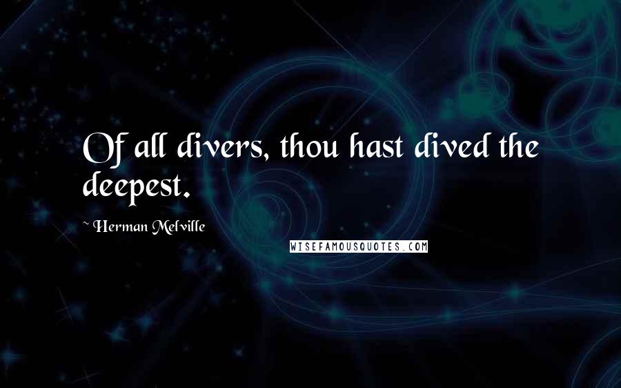 Herman Melville Quotes: Of all divers, thou hast dived the deepest.