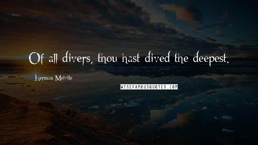 Herman Melville Quotes: Of all divers, thou hast dived the deepest.