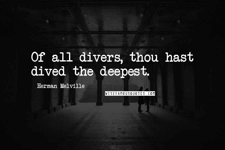 Herman Melville Quotes: Of all divers, thou hast dived the deepest.