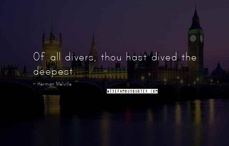 Herman Melville Quotes: Of all divers, thou hast dived the deepest.