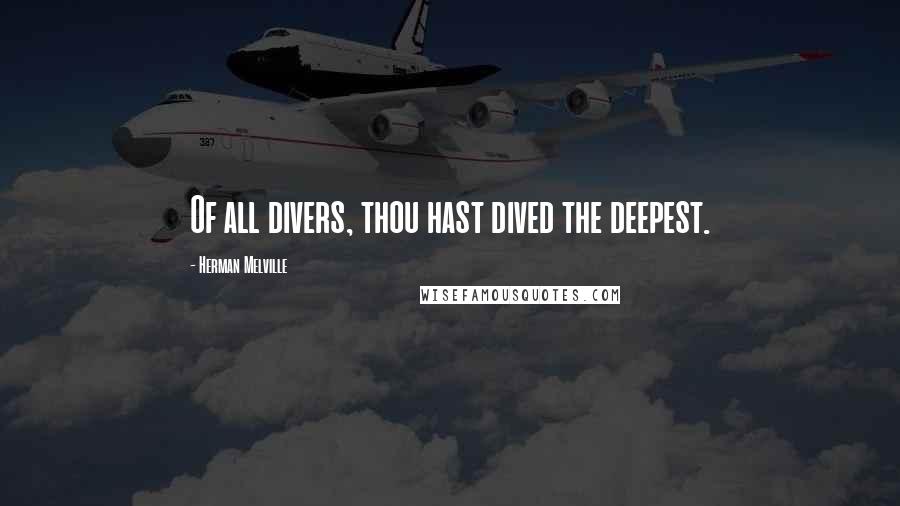 Herman Melville Quotes: Of all divers, thou hast dived the deepest.