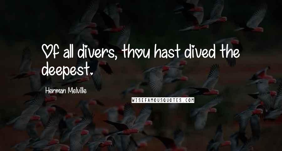 Herman Melville Quotes: Of all divers, thou hast dived the deepest.