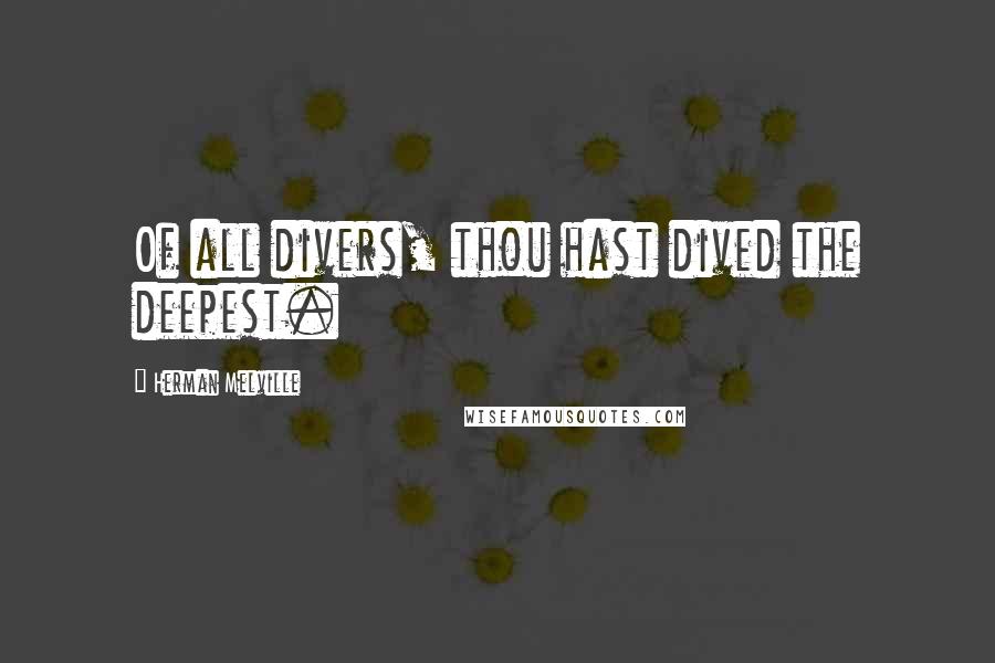 Herman Melville Quotes: Of all divers, thou hast dived the deepest.