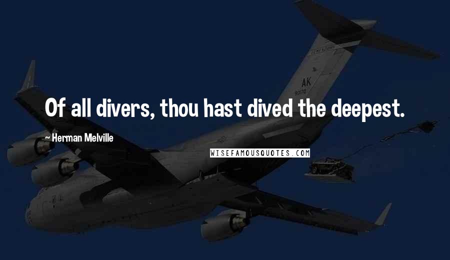 Herman Melville Quotes: Of all divers, thou hast dived the deepest.