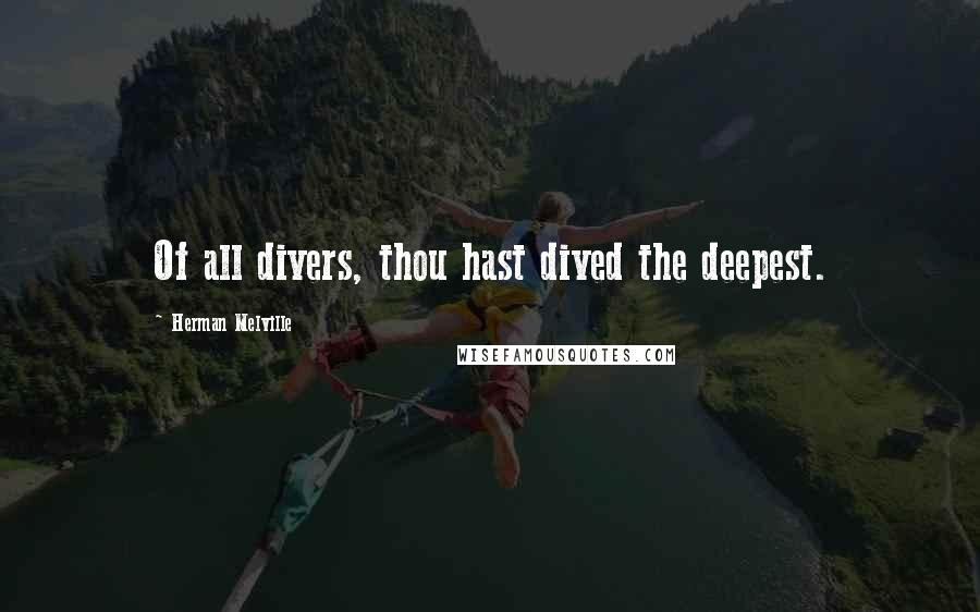 Herman Melville Quotes: Of all divers, thou hast dived the deepest.