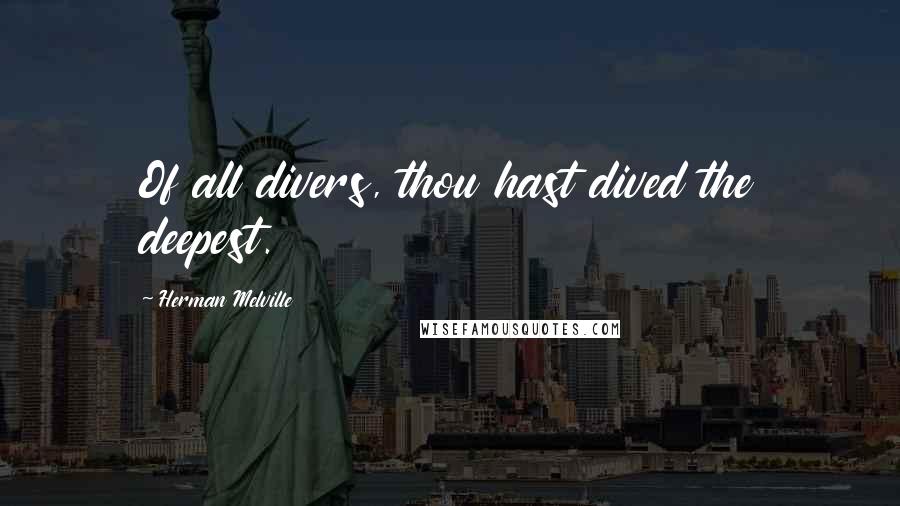 Herman Melville Quotes: Of all divers, thou hast dived the deepest.