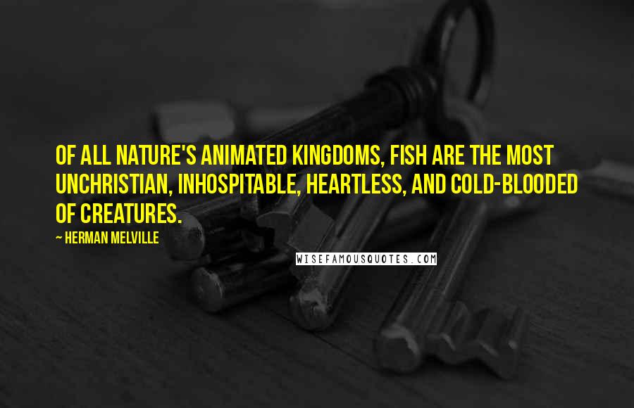 Herman Melville Quotes: Of all nature's animated kingdoms, fish are the most unchristian, inhospitable, heartless, and cold-blooded of creatures.