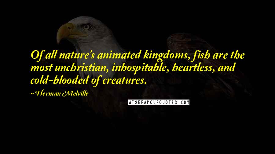 Herman Melville Quotes: Of all nature's animated kingdoms, fish are the most unchristian, inhospitable, heartless, and cold-blooded of creatures.
