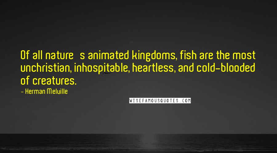Herman Melville Quotes: Of all nature's animated kingdoms, fish are the most unchristian, inhospitable, heartless, and cold-blooded of creatures.