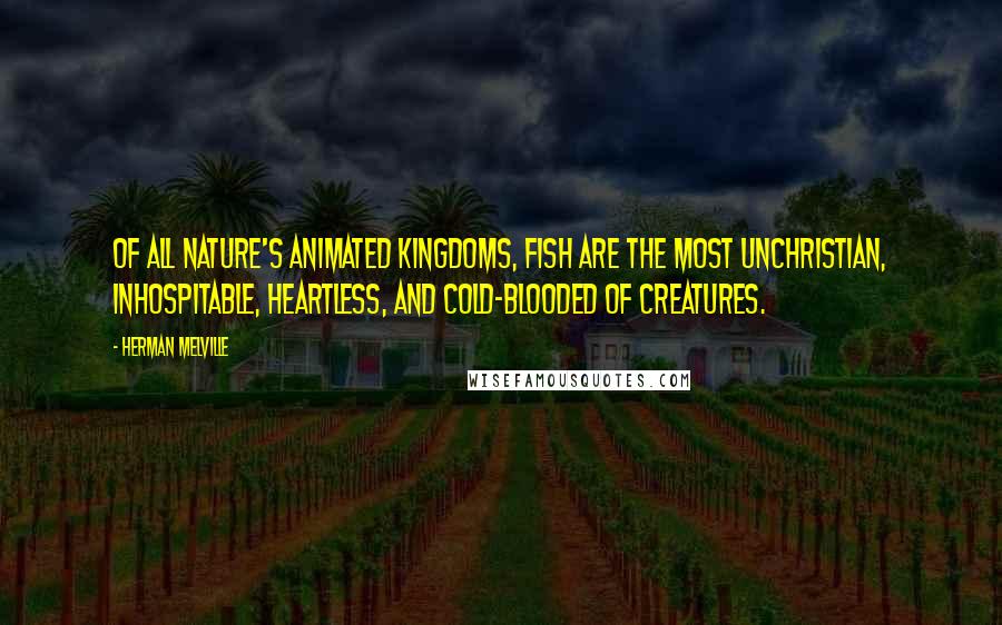 Herman Melville Quotes: Of all nature's animated kingdoms, fish are the most unchristian, inhospitable, heartless, and cold-blooded of creatures.