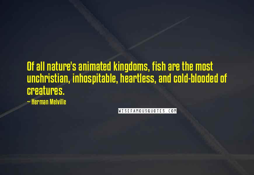 Herman Melville Quotes: Of all nature's animated kingdoms, fish are the most unchristian, inhospitable, heartless, and cold-blooded of creatures.