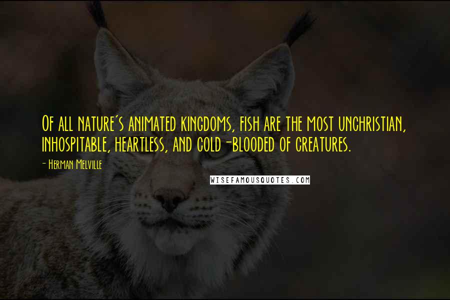 Herman Melville Quotes: Of all nature's animated kingdoms, fish are the most unchristian, inhospitable, heartless, and cold-blooded of creatures.